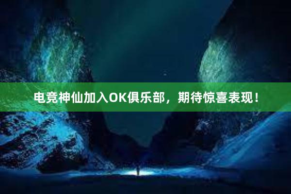 电竞神仙加入OK俱乐部，期待惊喜表现！