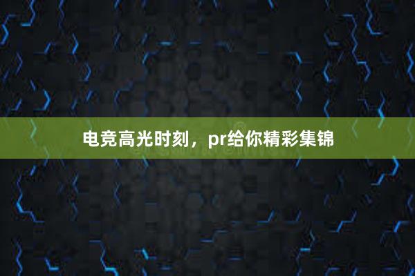 电竞高光时刻，pr给你精彩集锦