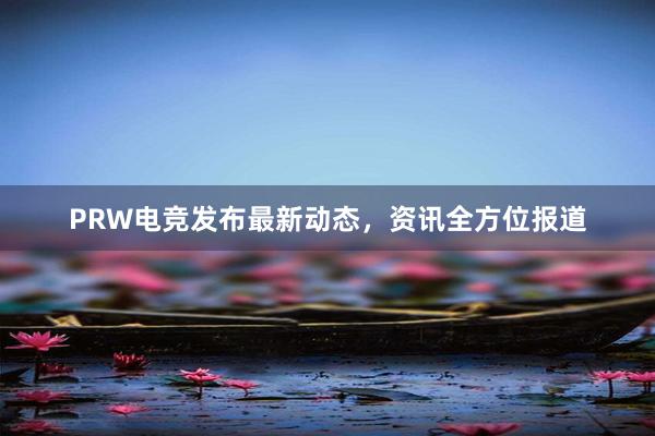 PRW电竞发布最新动态，资讯全方位报道