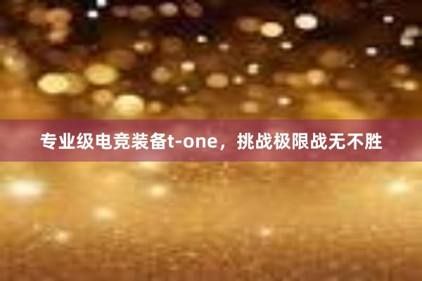 专业级电竞装备t-one，挑战极限战无不胜