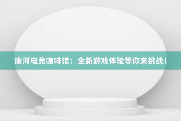 唐河电竞咖啡馆：全新游戏体验等你来挑战！