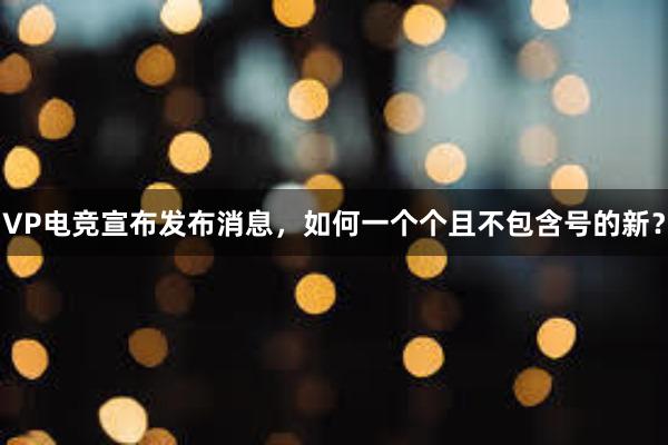 VP电竞宣布发布消息，如何一个个且不包含号的新？