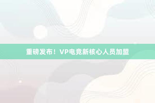 重磅发布！VP电竞新核心人员加盟