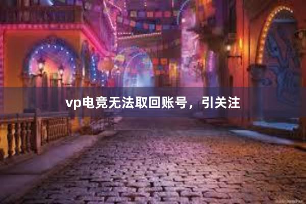 vp电竞无法取回账号，引关注