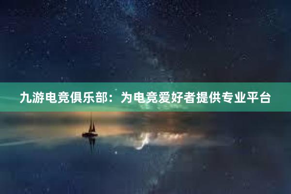 九游电竞俱乐部：为电竞爱好者提供专业平台