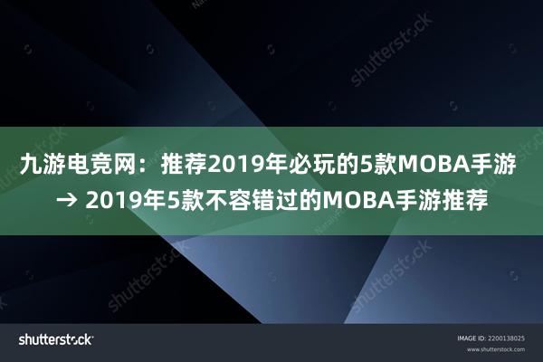 九游电竞网：推荐2019年必玩的5款MOBA手游 → 2019年5款不容错过的MOBA手游推荐