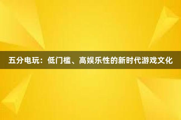 五分电玩：低门槛、高娱乐性的新时代游戏文化