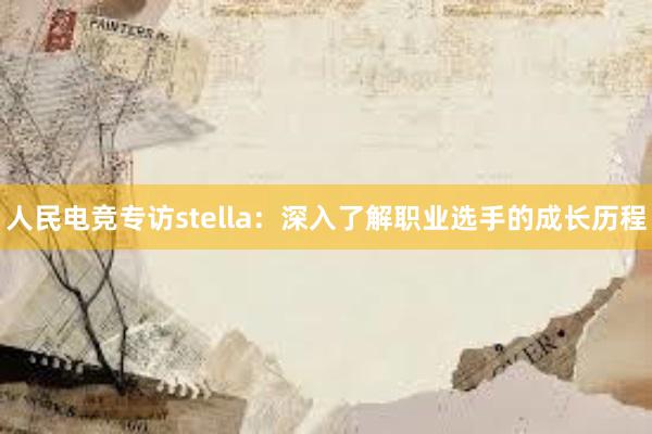 人民电竞专访stella：深入了解职业选手的成长历程