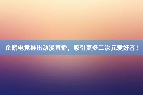 企鹅电竞推出动漫直播，吸引更多二次元爱好者！