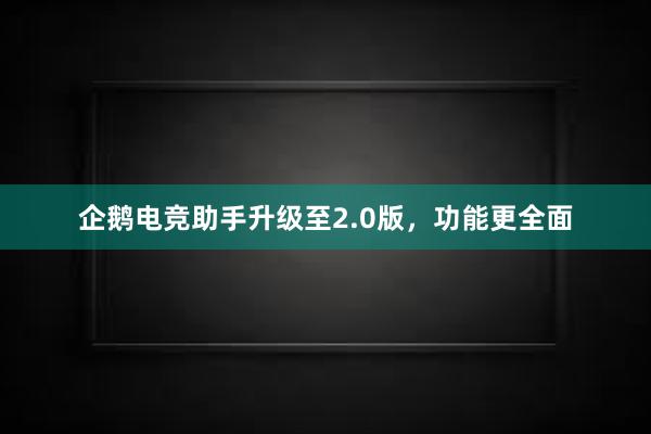 企鹅电竞助手升级至2.0版，功能更全面