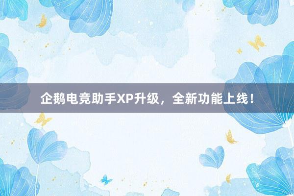 企鹅电竞助手XP升级，全新功能上线！