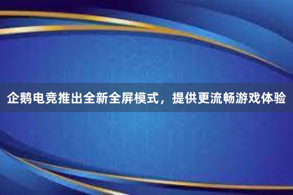 企鹅电竞推出全新全屏模式，提供更流畅游戏体验