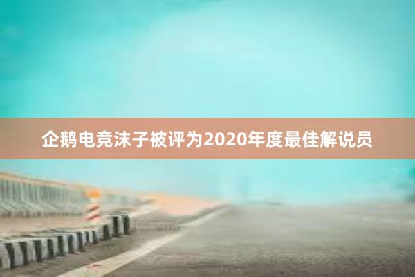 企鹅电竞沫子被评为2020年度最佳解说员