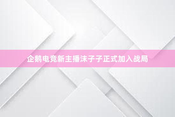 企鹅电竞新主播沫子子正式加入战局