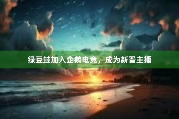 绿豆蛙加入企鹅电竞，成为新晋主播