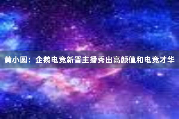 黄小圆：企鹅电竞新晋主播秀出高颜值和电竞才华