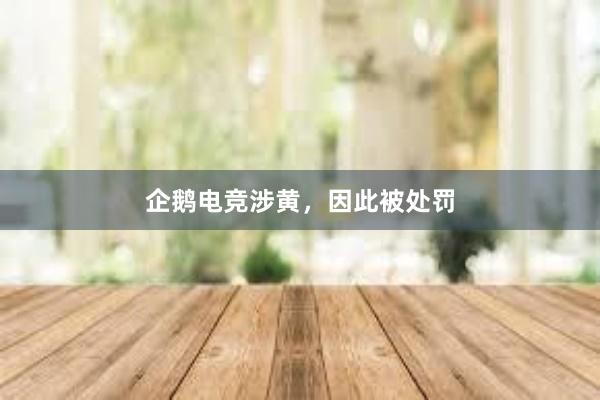 企鹅电竞涉黄，因此被处罚