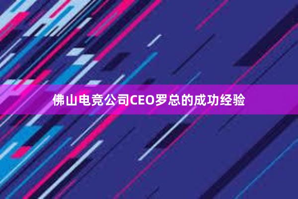 佛山电竞公司CEO罗总的成功经验