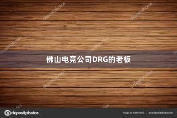 佛山电竞公司DRG的老板