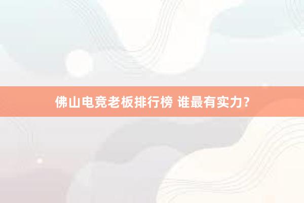 佛山电竞老板排行榜 谁最有实力？