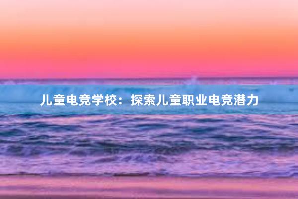 儿童电竞学校：探索儿童职业电竞潜力