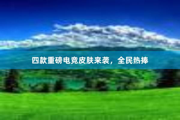 四款重磅电竞皮肤来袭，全民热捧