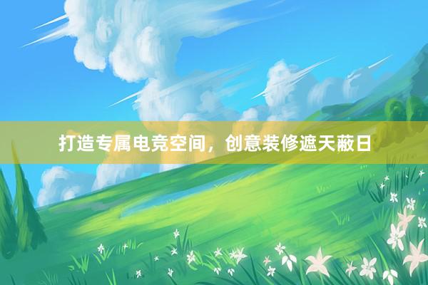 打造专属电竞空间，创意装修遮天蔽日