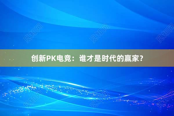 创新PK电竞：谁才是时代的赢家？