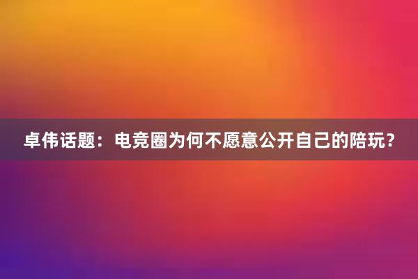 卓伟话题：电竞圈为何不愿意公开自己的陪玩？