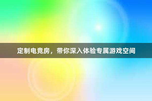 定制电竞房，带你深入体验专属游戏空间