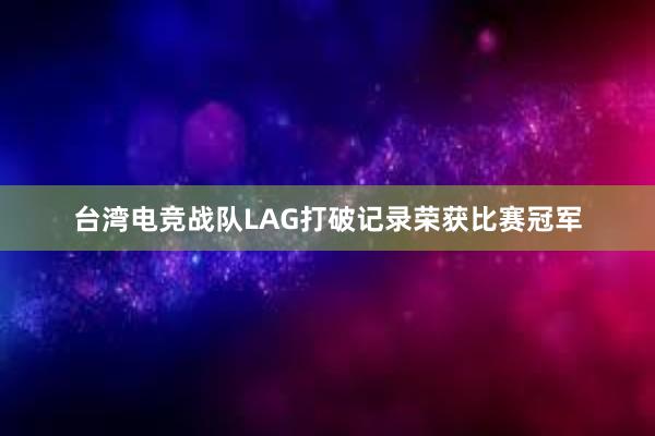 台湾电竞战队LAG打破记录荣获比赛冠军