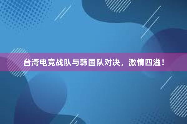 台湾电竞战队与韩国队对决，激情四溢！