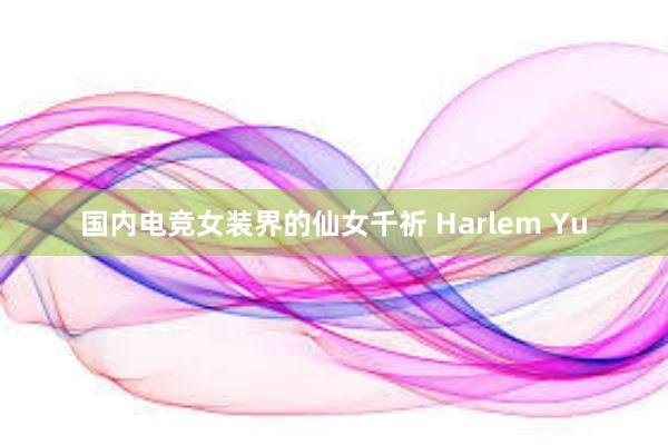 国内电竞女装界的仙女千祈 Harlem Yu