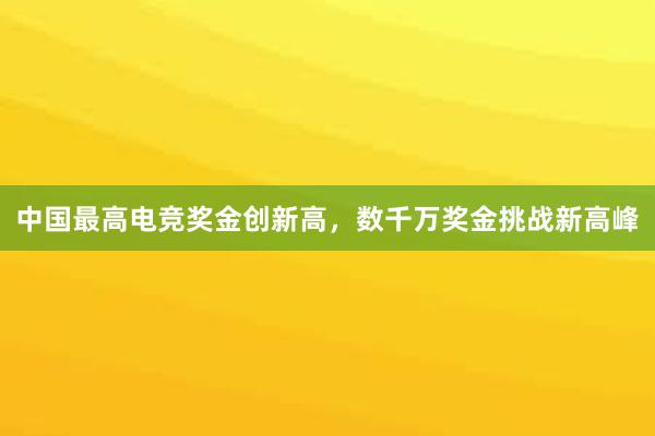 中国最高电竞奖金创新高，数千万奖金挑战新高峰