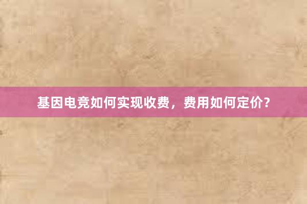 基因电竞如何实现收费，费用如何定价？