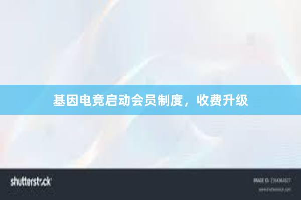 基因电竞启动会员制度，收费升级