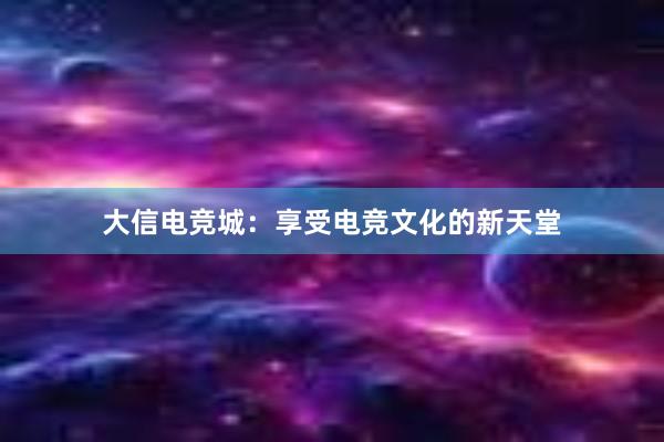 大信电竞城：享受电竞文化的新天堂