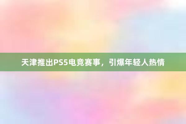 天津推出PS5电竞赛事，引爆年轻人热情