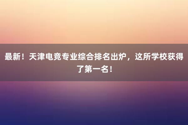 最新！天津电竞专业综合排名出炉，这所学校获得了第一名！