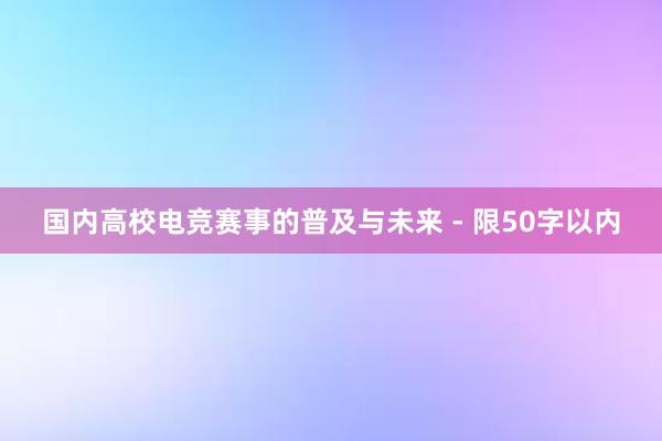 国内高校电竞赛事的普及与未来 - 限50字以内