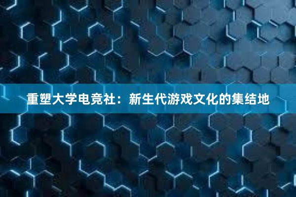 重塑大学电竞社：新生代游戏文化的集结地