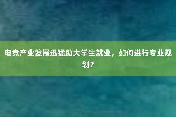 电竞产业发展迅猛助大学生就业，如何进行专业规划？