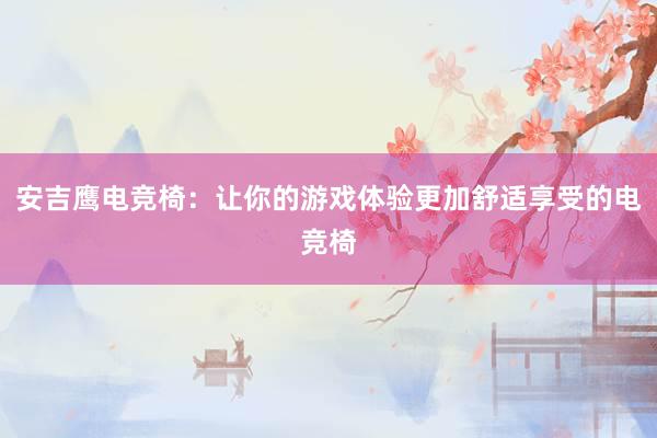 安吉鹰电竞椅：让你的游戏体验更加舒适享受的电竞椅