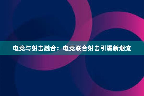 电竞与射击融合：电竞联合射击引爆新潮流