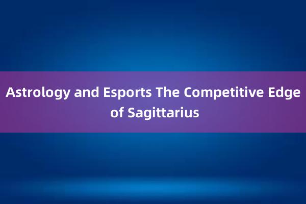 Astrology and Esports The Competitive Edge of Sagittarius