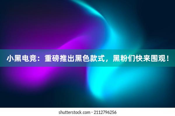 小黑电竞：重磅推出黑色款式，黑粉们快来围观！