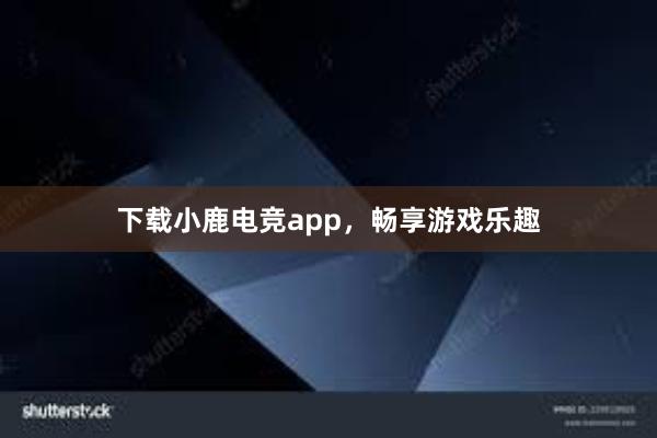 下载小鹿电竞app，畅享游戏乐趣