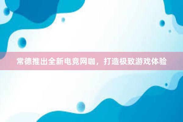 常德推出全新电竞网咖，打造极致游戏体验