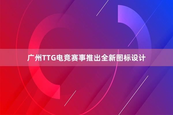 广州TTG电竞赛事推出全新图标设计