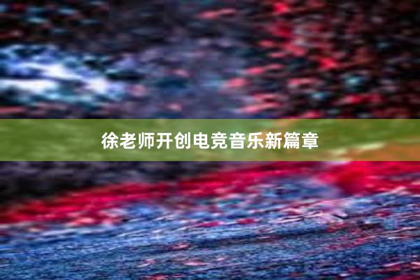 徐老师开创电竞音乐新篇章